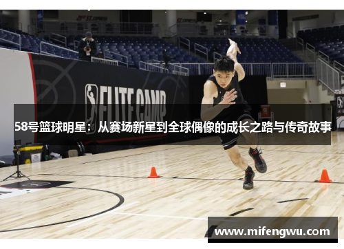 58号篮球明星：从赛场新星到全球偶像的成长之路与传奇故事