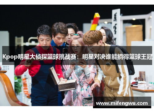 Kpop明星大侦探篮球挑战赛：明星对决谁能摘得篮球王冠