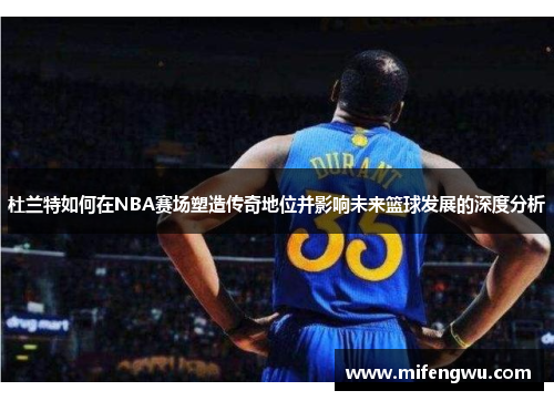 杜兰特如何在NBA赛场塑造传奇地位并影响未来篮球发展的深度分析