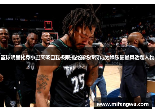 篮球明星化身小丑突破自我极限挑战赛场传奇成为娱乐圈最具话题人物