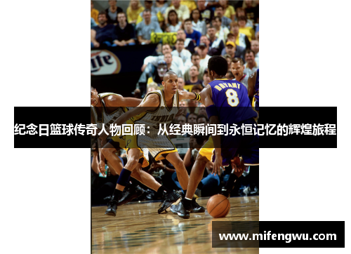 纪念日篮球传奇人物回顾:从经典瞬间到永恒记忆的辉煌旅程 纪念日篮球传奇人物回顾:从经典瞬间到永恒记忆的辉煌旅程