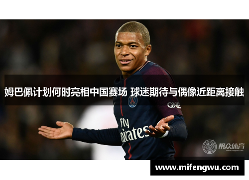 姆巴佩计划何时亮相中国赛场 球迷期待与偶像近距离接触 姆巴佩计划何时亮相中国赛场 球迷期待与偶像近距离接触